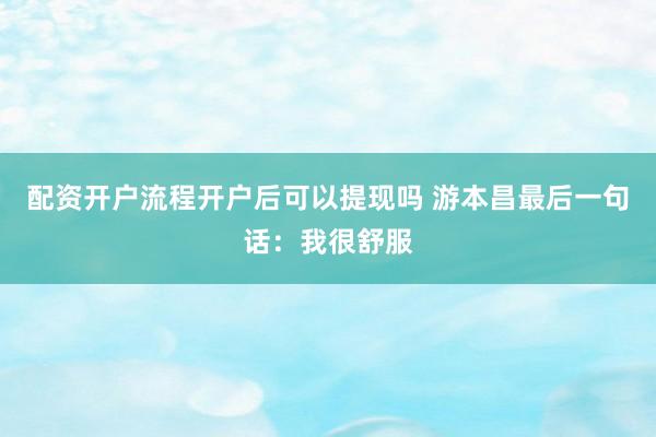 配资开户流程开户后可以提现吗 游本昌最后一句话：我很舒服
