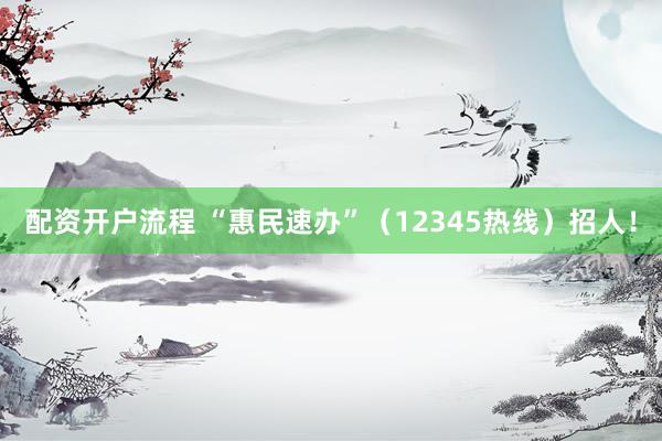 配资开户流程 “惠民速办”（12345热线）招人！