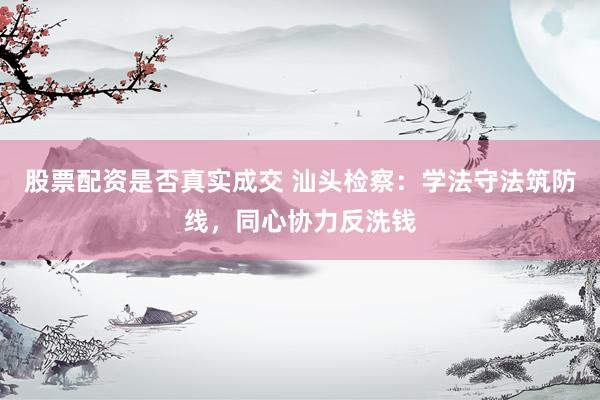 股票配资是否真实成交 汕头检察：学法守法筑防线，同心协力反洗钱