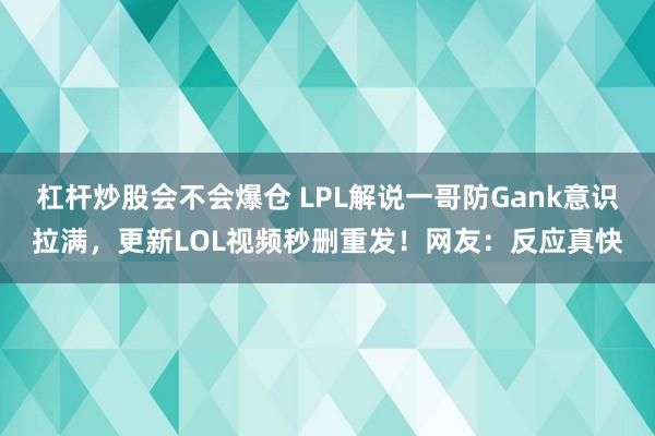 杠杆炒股会不会爆仓 LPL解说一哥防Gank意识拉满,更新LOL视频秒删重发!网友:反应真快