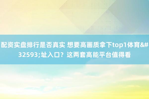配资实盘排行是否真实 想要高画质拿下top1体育网址入口?这两套高能平台值得看