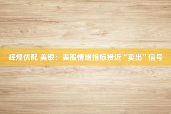 辉煌优配 美银：美股情绪指标接近“卖出”信号