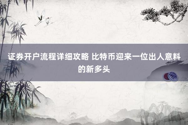 证券开户流程详细攻略 比特币迎来一位出人意料的新多头