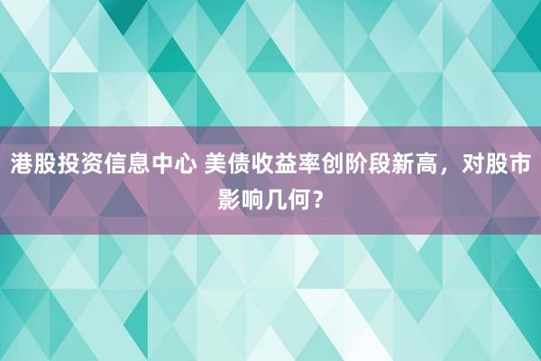 港股投资信息中心 美债收益率创阶段新高，对股市影响几何？