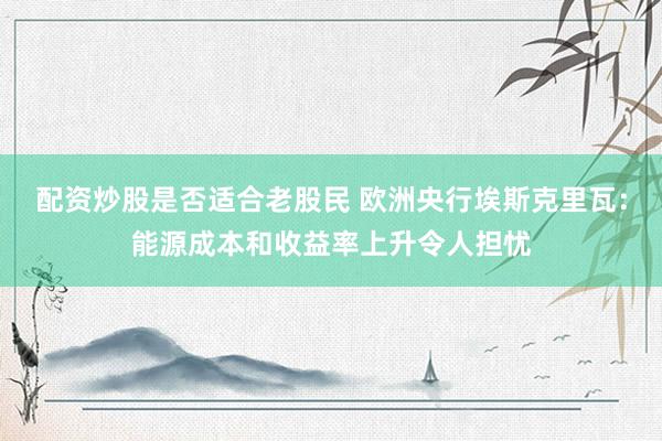 配资炒股是否适合老股民 欧洲央行埃斯克里瓦：能源成本和收益率上升令人担忧
