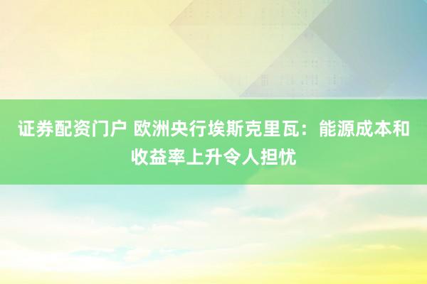证券配资门户 欧洲央行埃斯克里瓦：能源成本和收益率上升令人担忧