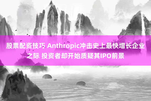 股票配资技巧 Anthropic冲击史上最快增长企业之际 投资者却开始质疑其IPO前景