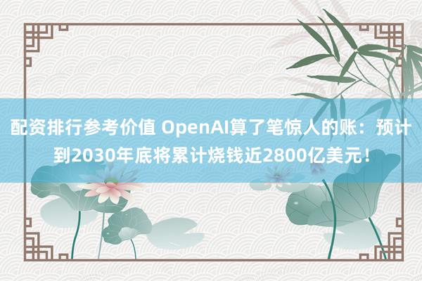配资排行参考价值 OpenAI算了笔惊人的账：预计到2030年底将累计烧钱近2800亿美元！