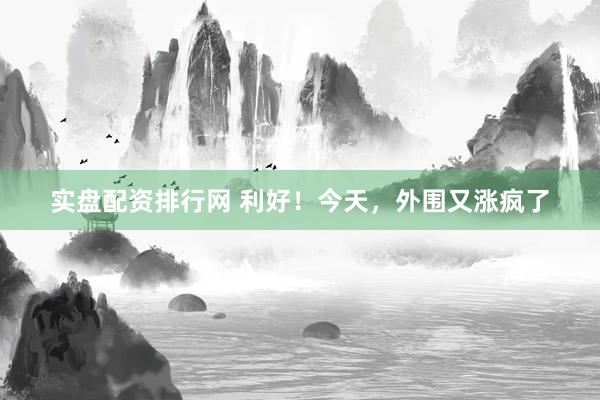实盘配资排行网 利好！今天，外围又涨疯了