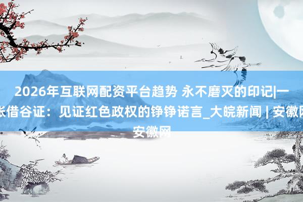 2026年互联网配资平台趋势 永不磨灭的印记|一张借谷证：见证红色政权的铮铮诺言_大皖新闻 | 安徽网