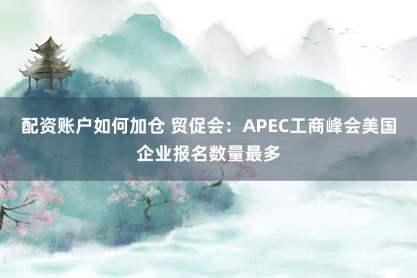 配资账户如何加仓 贸促会：APEC工商峰会美国企业报名数量最多