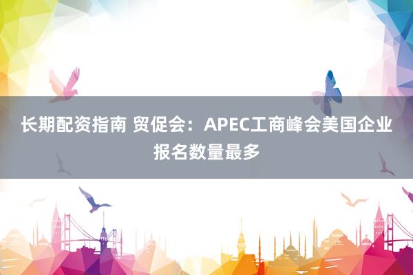 长期配资指南 贸促会：APEC工商峰会美国企业报名数量最多
