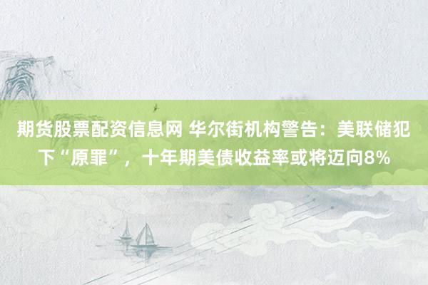期货股票配资信息网 华尔街机构警告：美联储犯下“原罪”，十年期美债收益率或将迈向8%