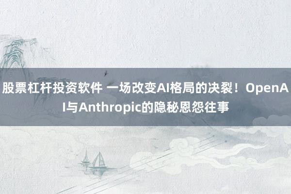 股票杠杆投资软件 一场改变AI格局的决裂！OpenAI与Anthropic的隐秘恩怨往事