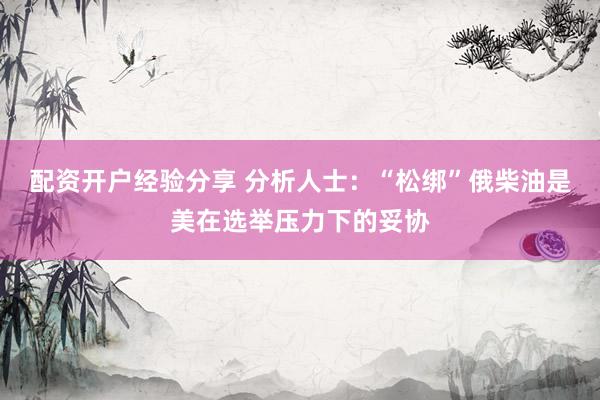 配资开户经验分享 分析人士：“松绑”俄柴油是美在选举压力下的妥协