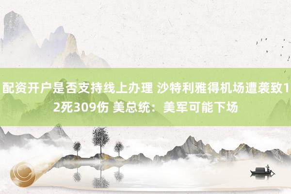 配资开户是否支持线上办理 沙特利雅得机场遭袭致12死309伤 美总统：美军可能下场