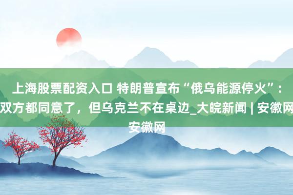 上海股票配资入口 特朗普宣布“俄乌能源停火”：双方都同意了，但乌克兰不在桌边_大皖新闻 | 安徽网