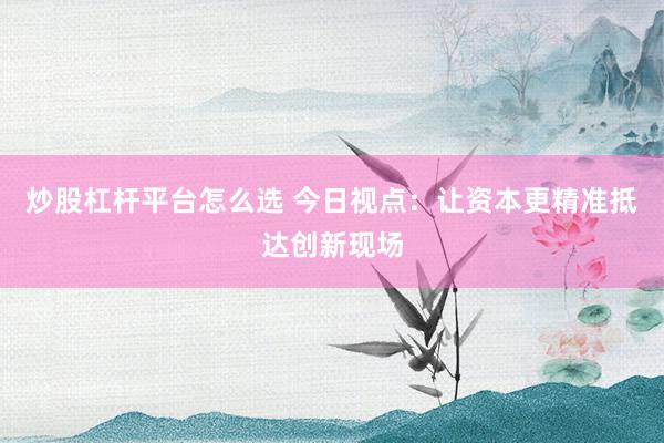 炒股杠杆平台怎么选 今日视点：让资本更精准抵达创新现场