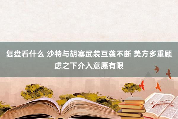 复盘看什么 沙特与胡塞武装互袭不断 美方多重顾虑之下介入意愿有限