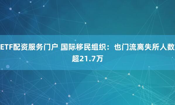 ETF配资服务门户 国际移民组织：也门流离失所人数超21.7万