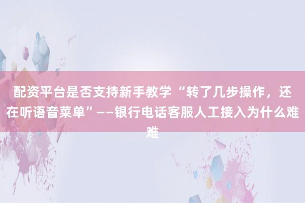 配资平台是否支持新手教学 “转了几步操作，还在听语音菜单”——银行电话客服人工接入为什么难