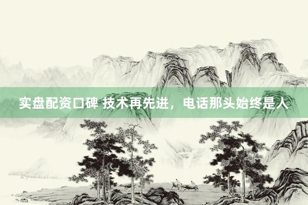 实盘配资口碑 技术再先进，电话那头始终是人