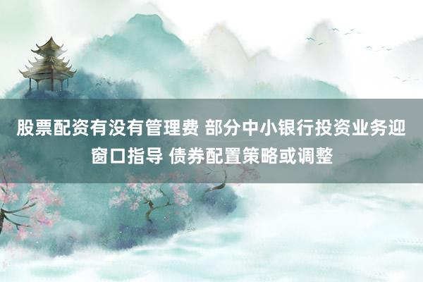 股票配资有没有管理费 部分中小银行投资业务迎窗口指导 债券配置策略或调整
