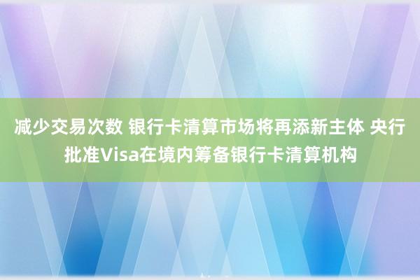 减少交易次数 银行卡清算市场将再添新主体 央行批准Visa在境内筹备银行卡清算机构