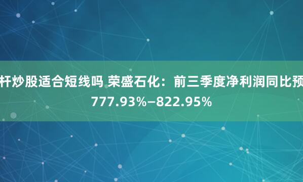 杠杆炒股适合短线吗 荣盛石化：前三季度净利润同比预增777.93%—822.95%