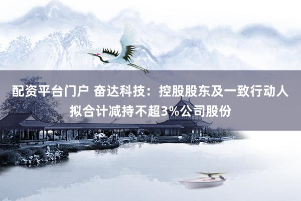 配资平台门户 奋达科技：控股股东及一致行动人拟合计减持不超3%公司股份