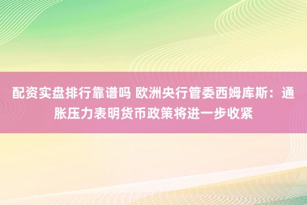 配资实盘排行靠谱吗 欧洲央行管委西姆库斯：通胀压力表明货币政策将进一步收紧