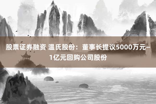 股票证券融资 温氏股份：董事长提议5000万元—1亿元回购公司股份