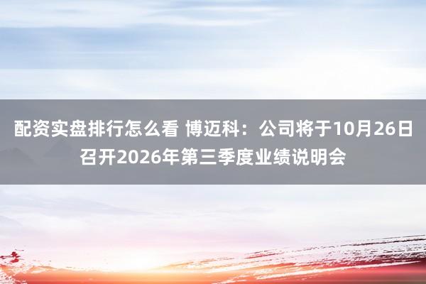 配资实盘排行怎么看 博迈科：公司将于10月26日召开2026年第三季度业绩说明会