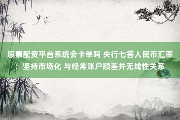 股票配资平台系统会卡单吗 央行七答人民币汇率：坚持市场化 与经常账户顺差并无线性关系