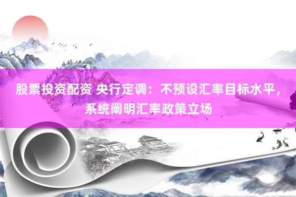 股票投资配资 央行定调：不预设汇率目标水平，系统阐明汇率政策立场