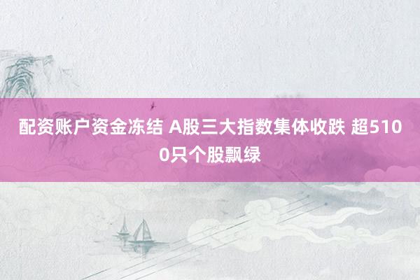 配资账户资金冻结 A股三大指数集体收跌 超5100只个股飘绿