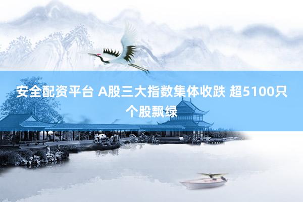 安全配资平台 A股三大指数集体收跌 超5100只个股飘绿
