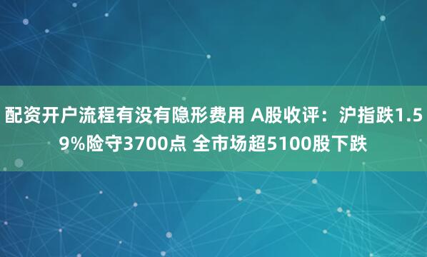 配资开户流程有没有隐形费用 A股收评：沪指跌1.59%险守3700点 全市场超5100股下跌