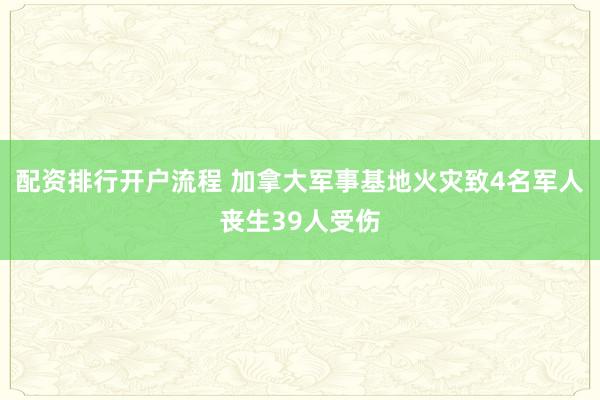 配资排行开户流程 加拿大军事基地火灾致4名军人丧生39人受伤