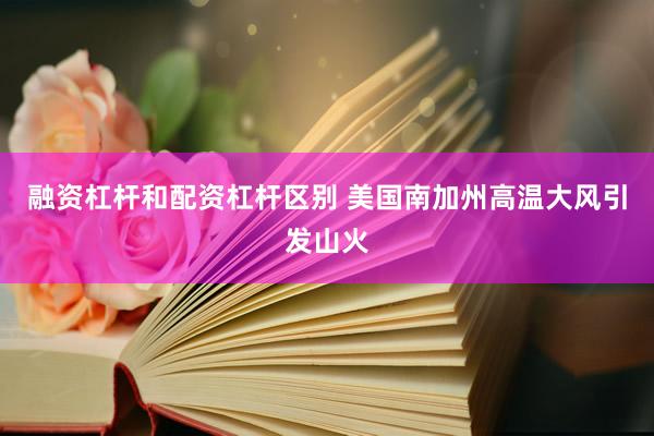 融资杠杆和配资杠杆区别 美国南加州高温大风引发山火