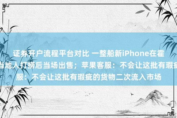 证券开户流程平台对比 一整船新iPhone在霍尔木兹海峡沉了，有当地人打捞后当场出售；苹果客服：不会让这批有瑕疵的货物二次流入市场