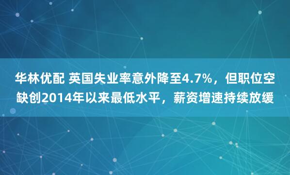 华林优配 英国失业率意外降至4.7%，但职位空缺创2014年以来最低水平，薪资增速持续放缓