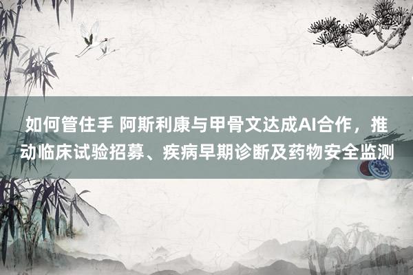 如何管住手 阿斯利康与甲骨文达成AI合作，推动临床试验招募、疾病早期诊断及药物安全监测
