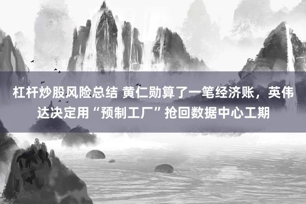 杠杆炒股风险总结 黄仁勋算了一笔经济账,英伟达决定用“预制工厂”抢回数据中心工期