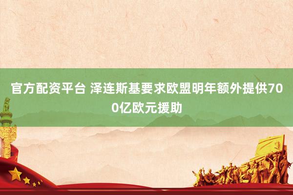 官方配资平台 泽连斯基要求欧盟明年额外提供700亿欧元援助