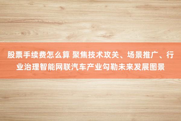 股票手续费怎么算 聚焦技术攻关、场景推广、行业治理智能网联汽车产业勾勒未来发展图景