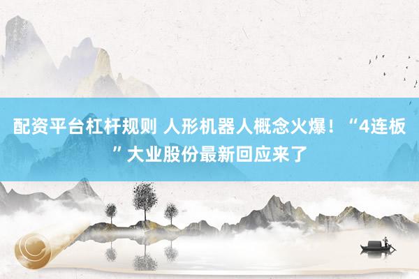 配资平台杠杆规则 人形机器人概念火爆！“4连板”大业股份最新回应来了