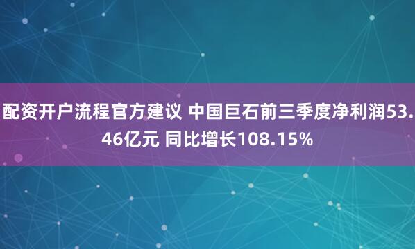 配资开户流程官方建议 中国巨石前三季度净利润53.46亿元 同比增长108.15%