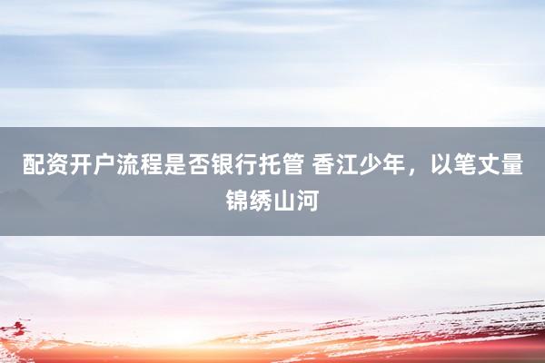 配资开户流程是否银行托管 香江少年，以笔丈量锦绣山河