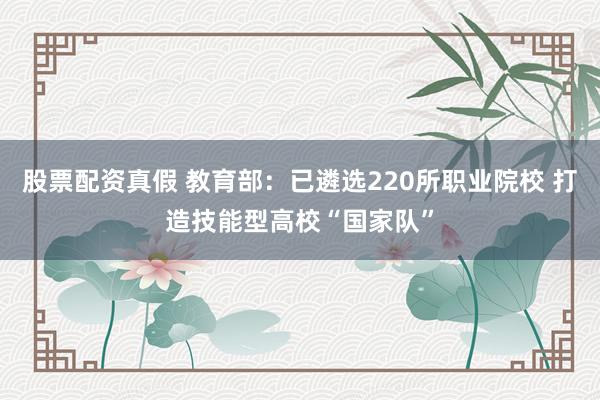 股票配资真假 教育部：已遴选220所职业院校 打造技能型高校“国家队”